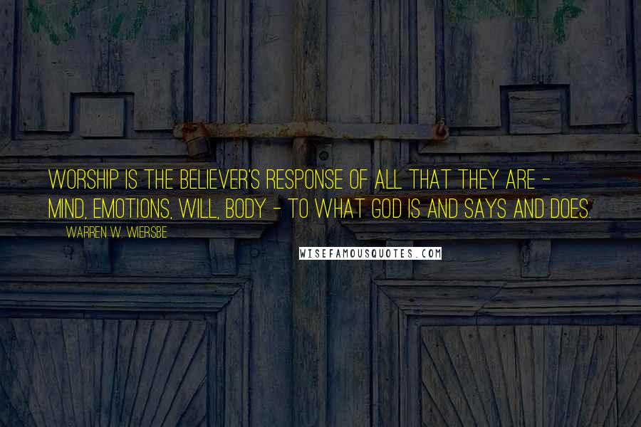 Warren W. Wiersbe quotes: Worship is the believer's response of all that they are - mind, emotions, will, body - to what God is and says and does.