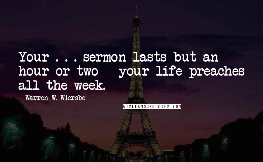 Warren W. Wiersbe quotes: Your . . . sermon lasts but an hour or two - your life preaches all the week.
