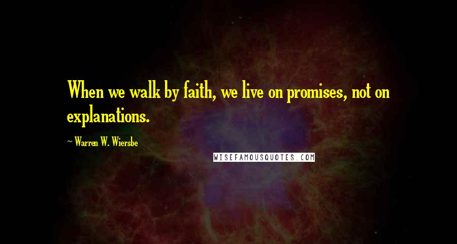 Warren W. Wiersbe quotes: When we walk by faith, we live on promises, not on explanations.