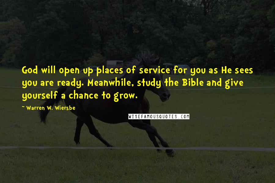 Warren W. Wiersbe quotes: God will open up places of service for you as He sees you are ready. Meanwhile, study the Bible and give yourself a chance to grow.
