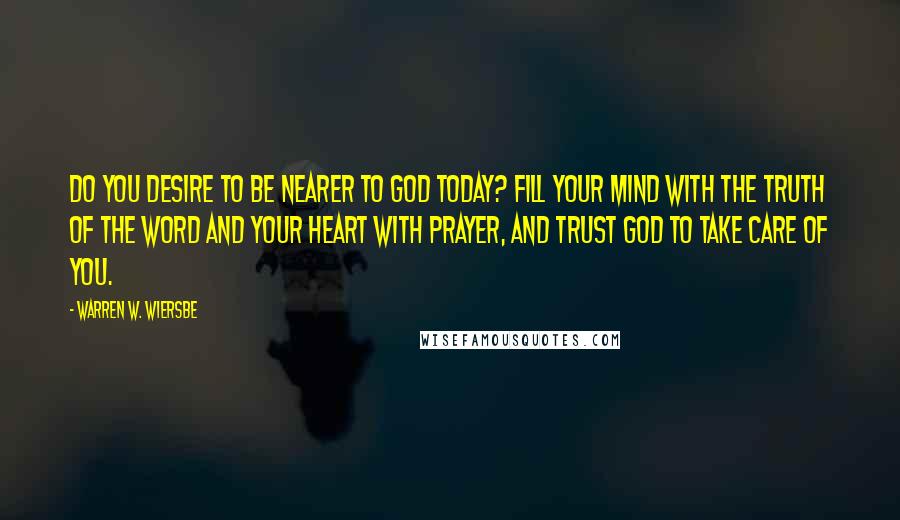 Warren W. Wiersbe quotes: Do you desire to be nearer to God today? Fill your mind with the truth of the Word and your heart with prayer, and trust God to take care of