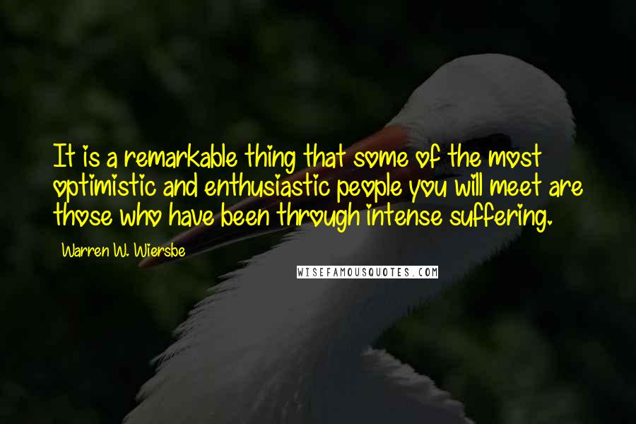 Warren W. Wiersbe quotes: It is a remarkable thing that some of the most optimistic and enthusiastic people you will meet are those who have been through intense suffering.