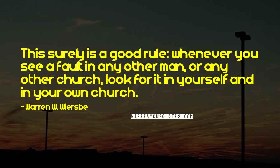 Warren W. Wiersbe quotes: This surely is a good rule: whenever you see a fault in any other man, or any other church, look for it in yourself and in your own church.