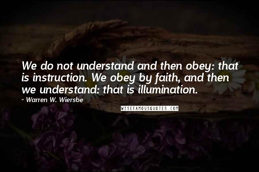 Warren W. Wiersbe quotes: We do not understand and then obey: that is instruction. We obey by faith, and then we understand: that is illumination.