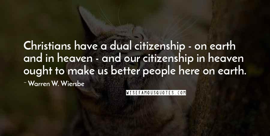 Warren W. Wiersbe quotes: Christians have a dual citizenship - on earth and in heaven - and our citizenship in heaven ought to make us better people here on earth.