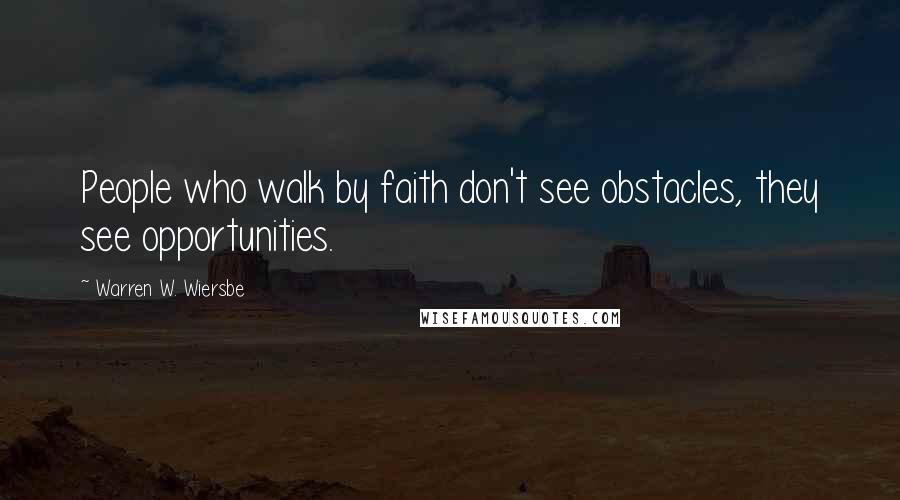 Warren W. Wiersbe quotes: People who walk by faith don't see obstacles, they see opportunities.