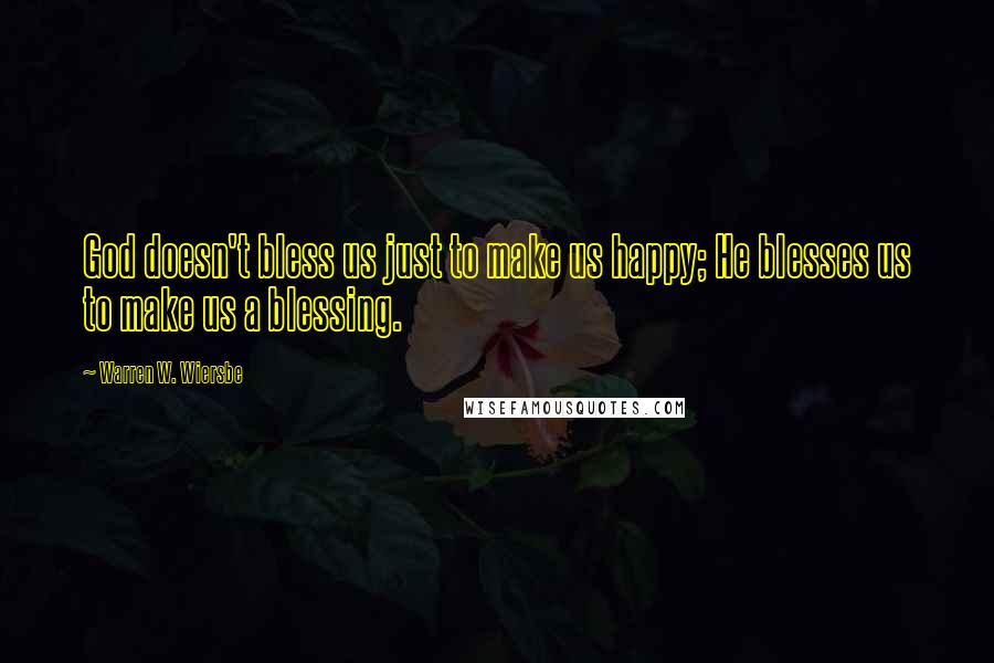 Warren W. Wiersbe quotes: God doesn't bless us just to make us happy; He blesses us to make us a blessing.