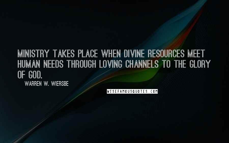 Warren W. Wiersbe quotes: Ministry takes place when divine resources meet human needs through loving channels to the glory of God.