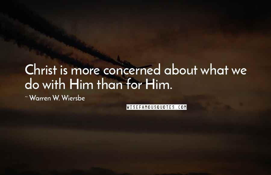 Warren W. Wiersbe quotes: Christ is more concerned about what we do with Him than for Him.