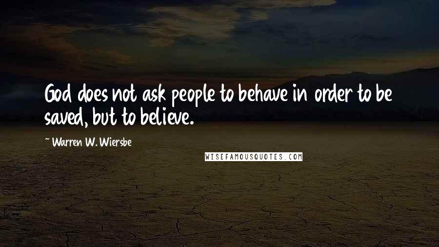 Warren W. Wiersbe quotes: God does not ask people to behave in order to be saved, but to believe.