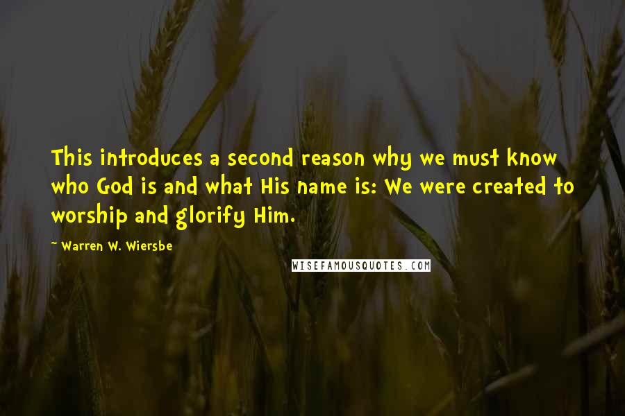 Warren W. Wiersbe quotes: This introduces a second reason why we must know who God is and what His name is: We were created to worship and glorify Him.