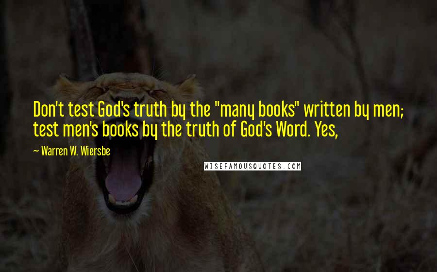 Warren W. Wiersbe quotes: Don't test God's truth by the "many books" written by men; test men's books by the truth of God's Word. Yes,