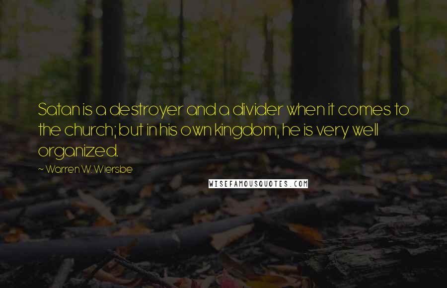 Warren W. Wiersbe quotes: Satan is a destroyer and a divider when it comes to the church; but in his own kingdom, he is very well organized.