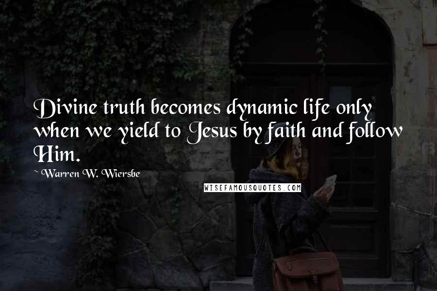 Warren W. Wiersbe quotes: Divine truth becomes dynamic life only when we yield to Jesus by faith and follow Him.