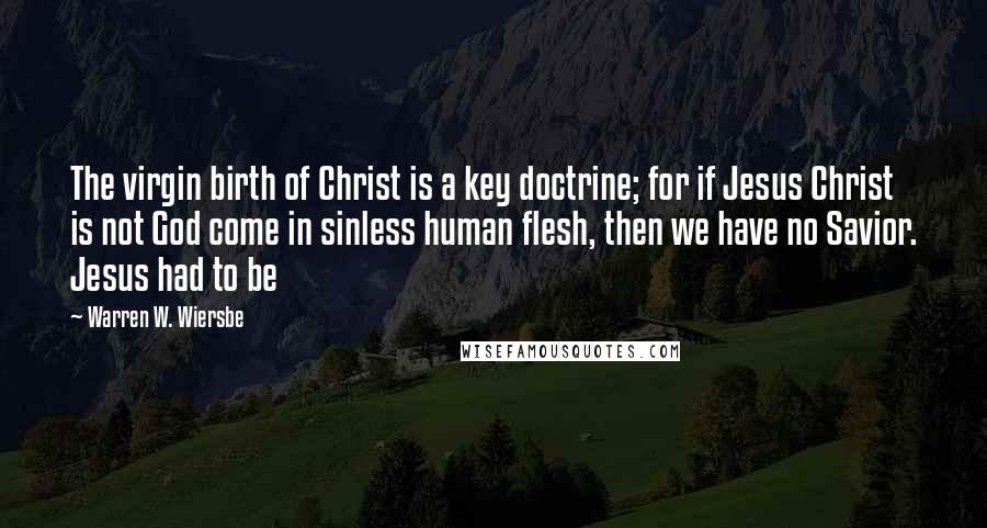 Warren W. Wiersbe quotes: The virgin birth of Christ is a key doctrine; for if Jesus Christ is not God come in sinless human flesh, then we have no Savior. Jesus had to be
