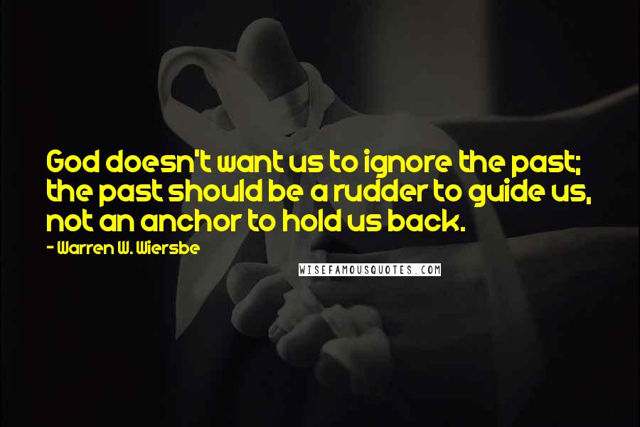 Warren W. Wiersbe quotes: God doesn't want us to ignore the past; the past should be a rudder to guide us, not an anchor to hold us back.