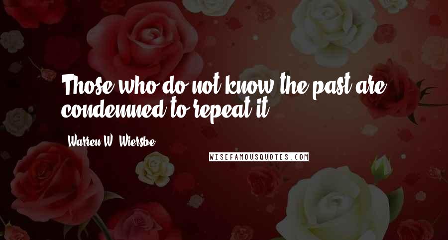 Warren W. Wiersbe quotes: Those who do not know the past are condemned to repeat it.