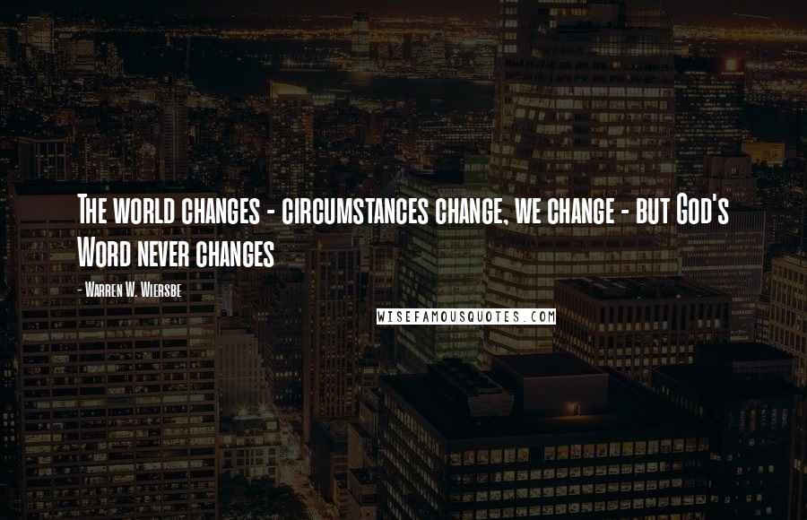 Warren W. Wiersbe quotes: The world changes - circumstances change, we change - but God's Word never changes