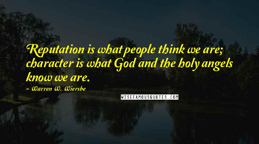 Warren W. Wiersbe quotes: Reputation is what people think we are; character is what God and the holy angels know we are.