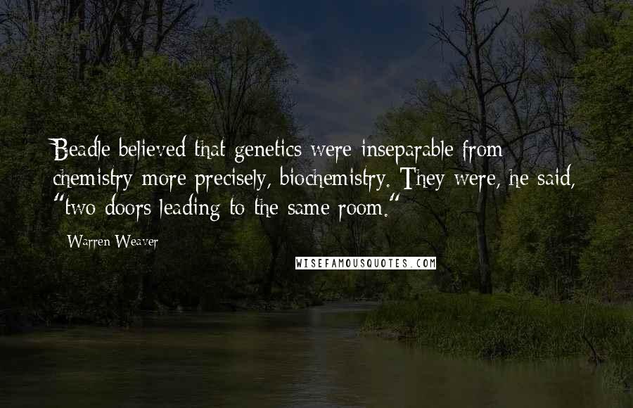 Warren Weaver quotes: Beadle believed that genetics were inseparable from chemistry-more precisely, biochemistry. They were, he said, "two doors leading to the same room." Warren Weaver quotes: Beadle believed that genetics were inseparable from chemistry-more precisely, biochemistry. They were, he said, "two doors leading to the same room."