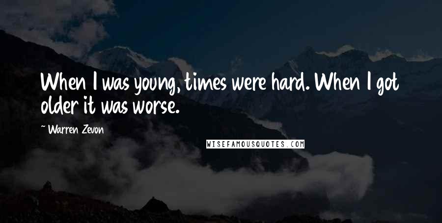 Warren Zevon quotes: When I was young, times were hard. When I got older it was worse.