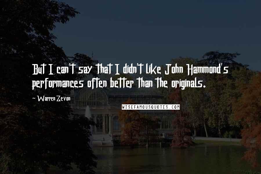 Warren Zevon quotes: But I can't say that I didn't like John Hammond's performances often better than the originals.