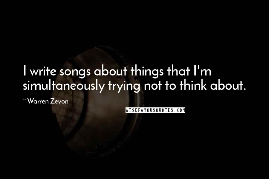 Warren Zevon quotes: I write songs about things that I'm simultaneously trying not to think about.