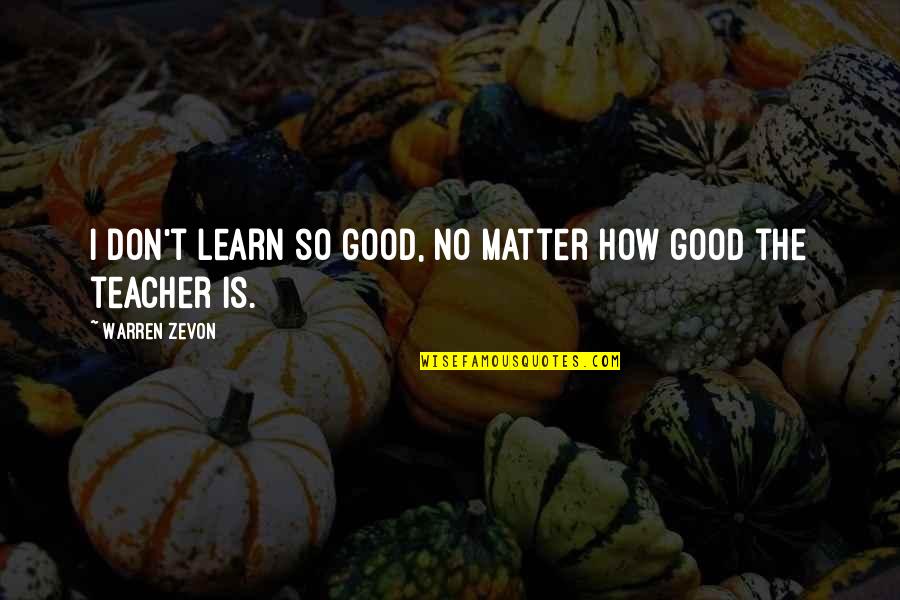 Warren Zevon Quotes By Warren Zevon: I don't learn so good, no matter how Warren Zevon Quotes By Warren Zevon: I don't learn so good, no matter how