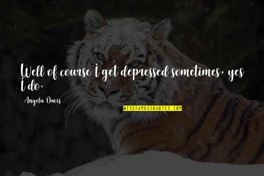 Warring Kingdoms Jarvan Quotes By Angela Davis: Well of course I get depressed sometimes, yes Warring Kingdoms Jarvan Quotes By Angela Davis: Well of course I get depressed sometimes, yes