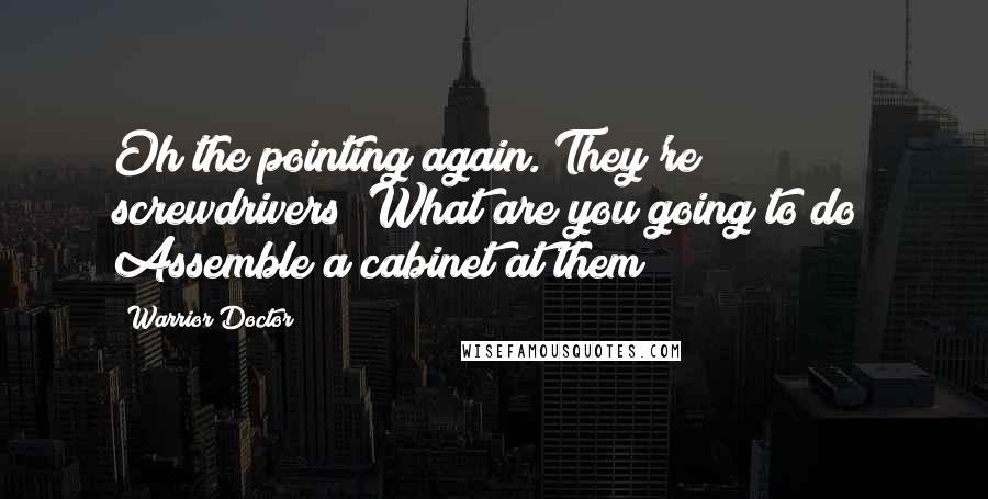 Warrior Doctor quotes: Oh the pointing again. They're screwdrivers! What are you going to do? Assemble a cabinet at them?