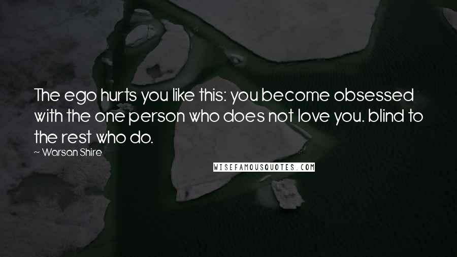 Warsan Shire quotes: The ego hurts you like this: you become obsessed with the one person who does not love you. blind to the rest who do. Warsan Shire quotes: The ego hurts you like this: you become obsessed with the one person who does not love you. blind to the rest who do.