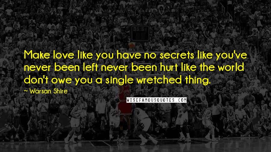 Warsan Shire quotes: Make love like you have no secrets like you've never been left never been hurt like the world don't owe you a single wretched thing. Warsan Shire quotes: Make love like you have no secrets like you've never been left never been hurt like the world don't owe you a single wretched thing.