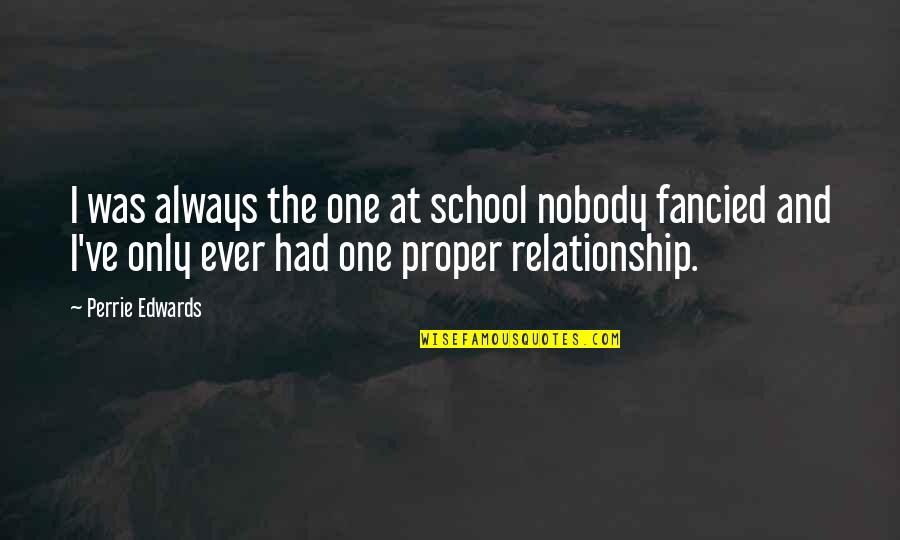 Warter Priory Quotes By Perrie Edwards: I was always the one at school nobody Warter Priory Quotes By Perrie Edwards: I was always the one at school nobody