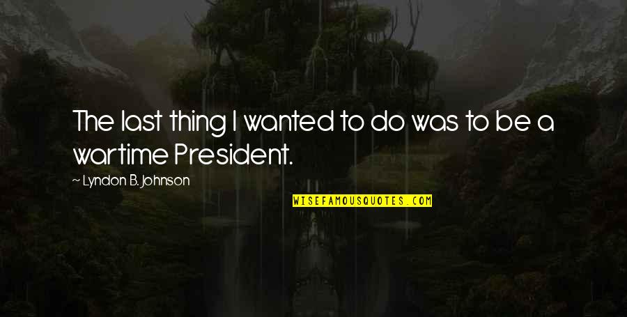 Wartime Quotes By Lyndon B. Johnson: The last thing I wanted to do was