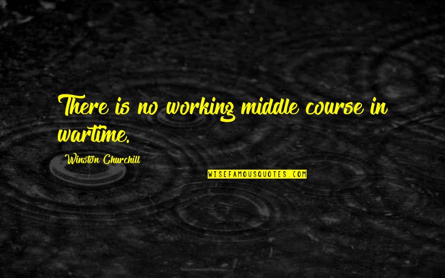 Wartime Quotes By Winston Churchill: There is no working middle course in wartime.