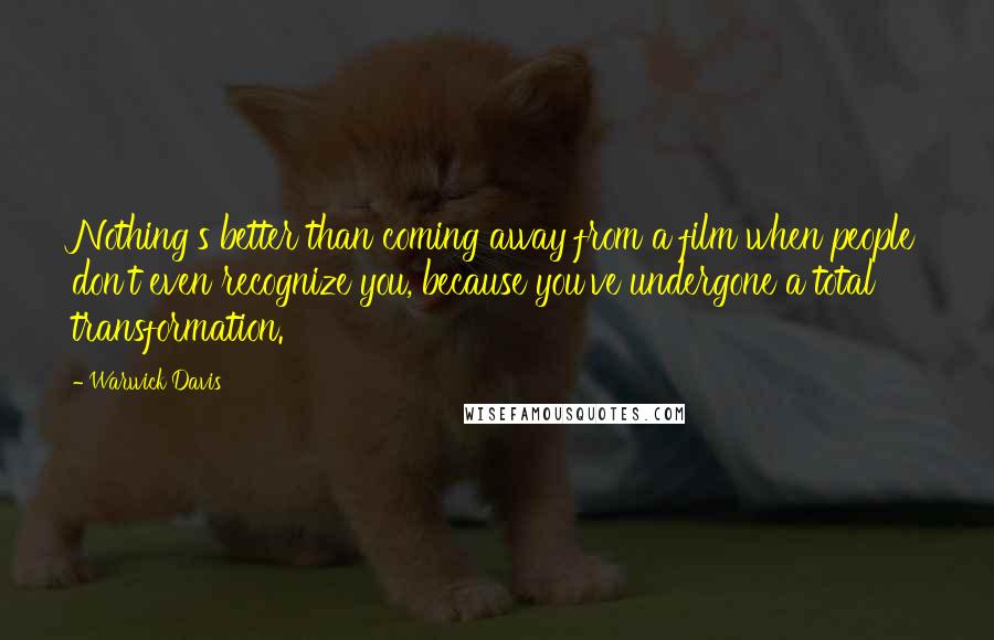 Warwick Davis quotes: Nothing's better than coming away from a film when people don't even recognize you, because you've undergone a total transformation.