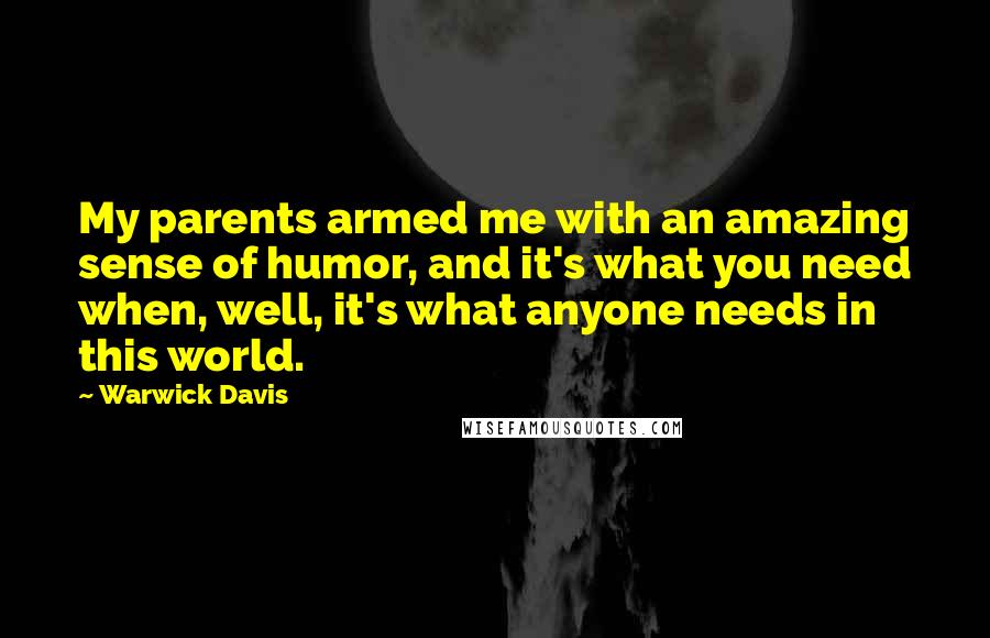 Warwick Davis quotes: My parents armed me with an amazing sense of humor, and it's what you need when, well, it's what anyone needs in this world.