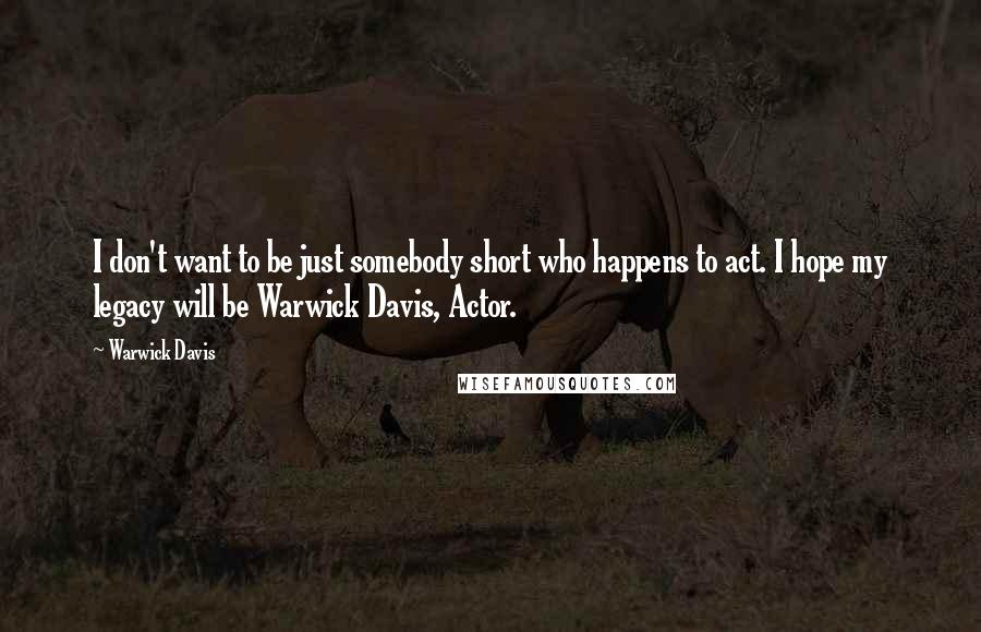 Warwick Davis quotes: I don't want to be just somebody short who happens to act. I hope my legacy will be Warwick Davis, Actor. Warwick Davis quotes: I don't want to be just somebody short who happens to act. I hope my legacy will be Warwick Davis, Actor.