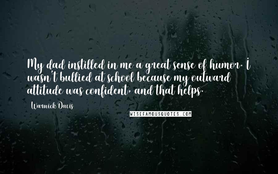 Warwick Davis quotes: My dad instilled in me a great sense of humor. I wasn't bullied at school because my outward attitude was confident, and that helps.
