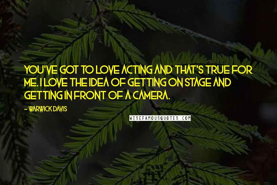 Warwick Davis quotes: You've got to love acting and that's true for me. I love the idea of getting on stage and getting in front of a camera.