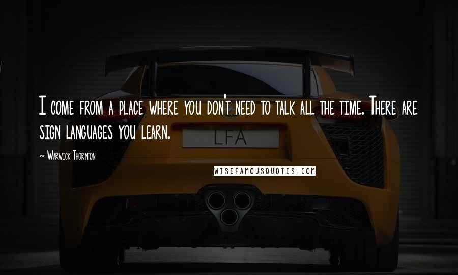 Warwick Thornton quotes: I come from a place where you don't need to talk all the time. There are sign languages you learn.