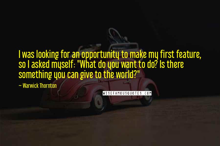 Warwick Thornton quotes: I was looking for an opportunity to make my first feature, so I asked myself: "What do you want to do? Is there something you can give to the world?"