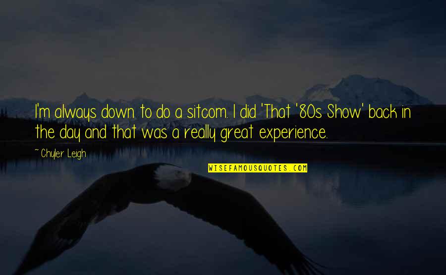 Was A Great Day Quotes By Chyler Leigh: I'm always down to do a sitcom. I Was A Great Day Quotes By Chyler Leigh: I'm always down to do a sitcom. I