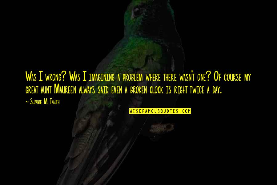 Was A Great Day Quotes By Suzanne M. Trauth: Was I wrong? Was I imagining a problem Was A Great Day Quotes By Suzanne M. Trauth: Was I wrong? Was I imagining a problem