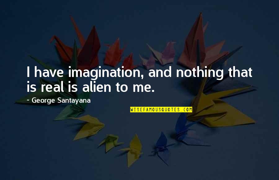 Was Alien Real Quotes By George Santayana: I have imagination, and nothing that is real Was Alien Real Quotes By George Santayana: I have imagination, and nothing that is real