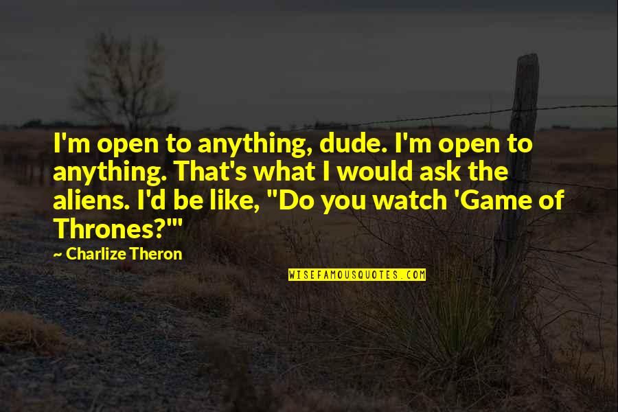 Was Aliens Quotes By Charlize Theron: I'm open to anything, dude. I'm open to Was Aliens Quotes By Charlize Theron: I'm open to anything, dude. I'm open to