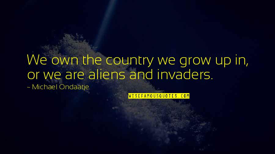 Was Aliens Quotes By Michael Ondaatje: We own the country we grow up in, Was Aliens Quotes By Michael Ondaatje: We own the country we grow up in,
