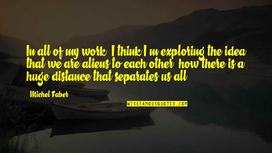Was Aliens Quotes By Michel Faber: In all of my work, I think I'm Was Aliens Quotes By Michel Faber: In all of my work, I think I'm