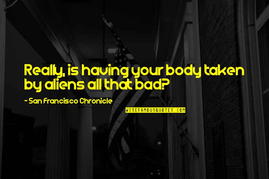 Was Aliens Quotes By San Francisco Chronicle: Really, is having your body taken by aliens Was Aliens Quotes By San Francisco Chronicle: Really, is having your body taken by aliens