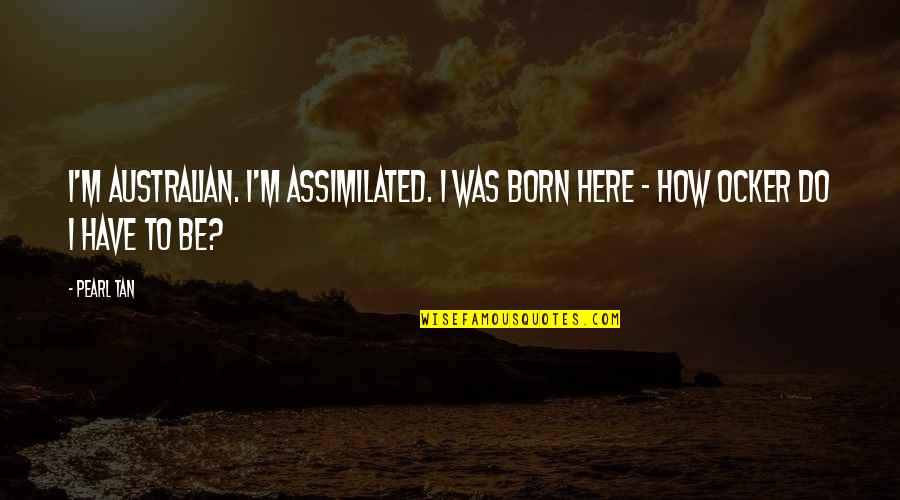 Was Here Quotes By Pearl Tan: I'm Australian. I'm assimilated. I was born here